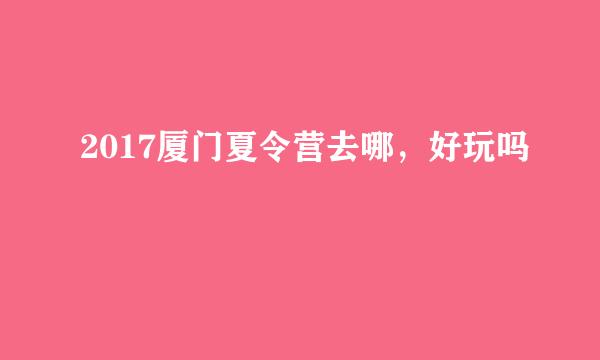 2017厦门夏令营去哪，好玩吗