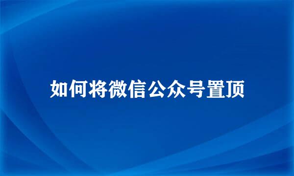 如何将微信公众号置顶