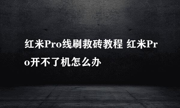 红米Pro线刷救砖教程 红米Pro开不了机怎么办