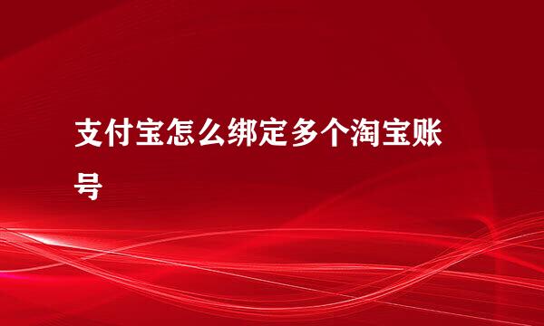 支付宝怎么绑定多个淘宝账 号