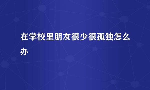 在学校里朋友很少很孤独怎么办