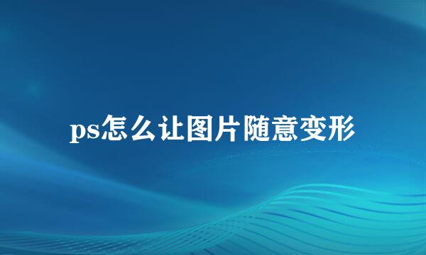 ps怎么让图片随意变形