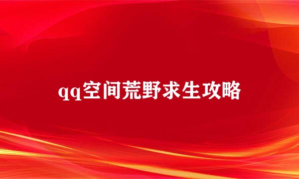 qq空间荒野求生攻略