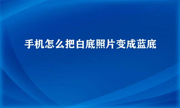手机怎么把白底照片变成蓝底