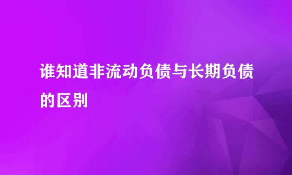 谁知道非流动负债与长期负债的区别