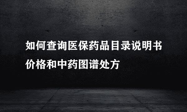 如何查询医保药品目录说明书价格和中药图谱处方