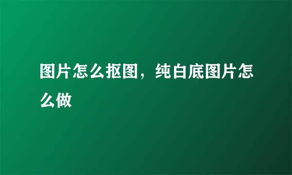 图片怎么抠图，纯白底图片怎么做