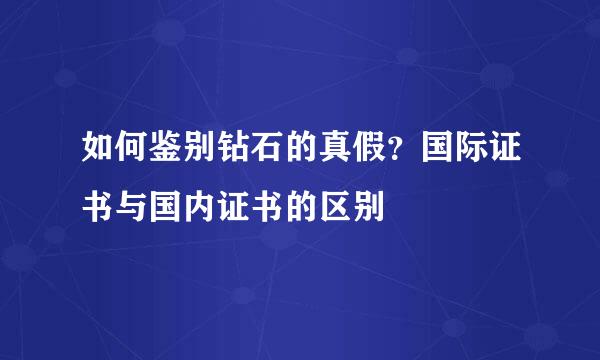 如何鉴别钻石的真假？国际证书与国内证书的区别