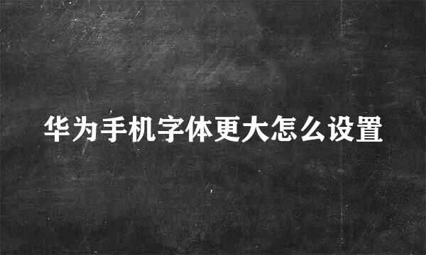 华为手机字体更大怎么设置