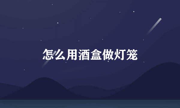 怎么用酒盒做灯笼