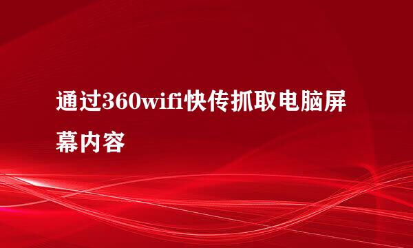 通过360wifi快传抓取电脑屏幕内容