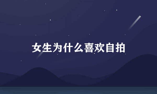 女生为什么喜欢自拍