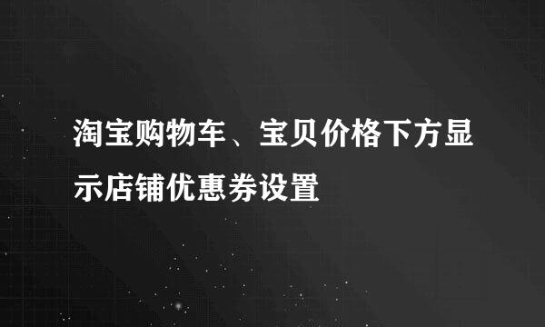 淘宝购物车、宝贝价格下方显示店铺优惠券设置