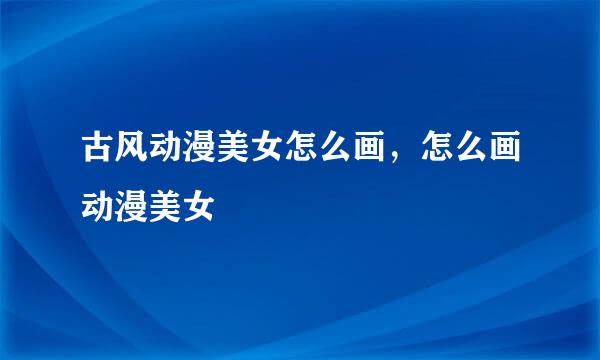 古风动漫美女怎么画，怎么画动漫美女