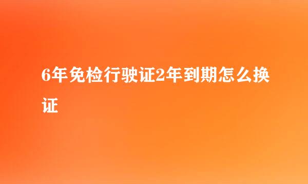 6年免检行驶证2年到期怎么换证