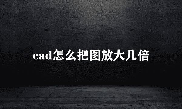cad怎么把图放大几倍