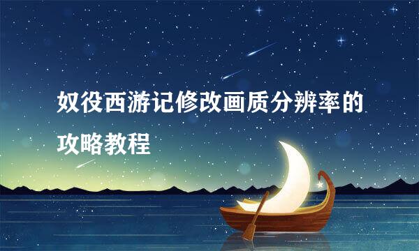 奴役西游记修改画质分辨率的攻略教程