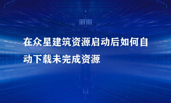 在众星建筑资源启动后如何自动下载未完成资源