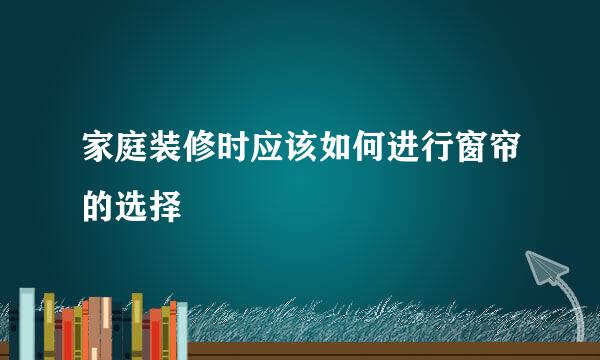 家庭装修时应该如何进行窗帘的选择
