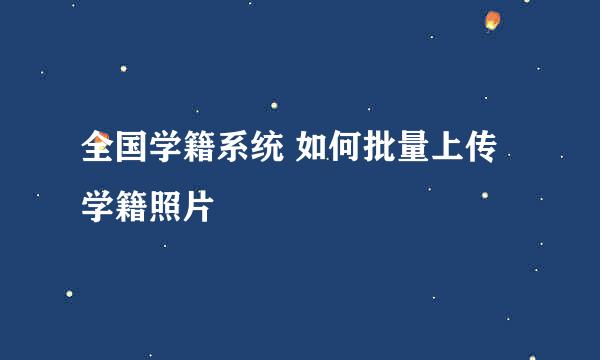 全国学籍系统 如何批量上传学籍照片