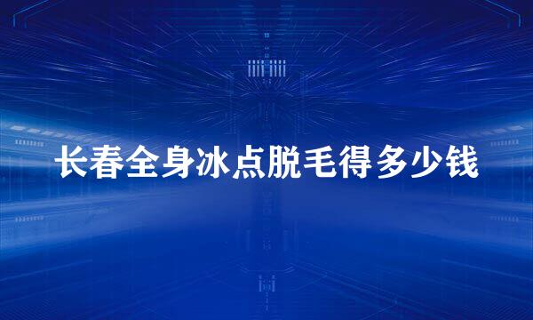长春全身冰点脱毛得多少钱