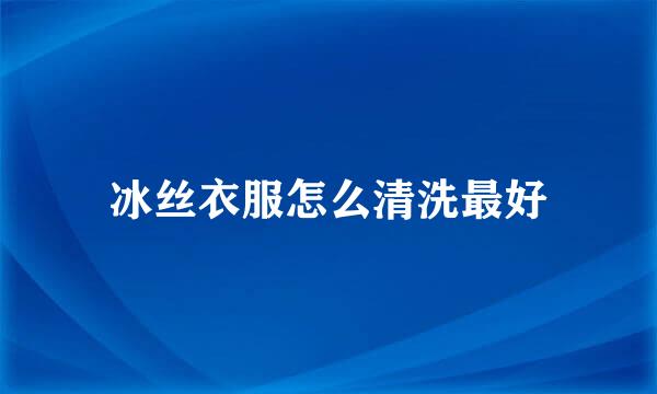 冰丝衣服怎么清洗最好