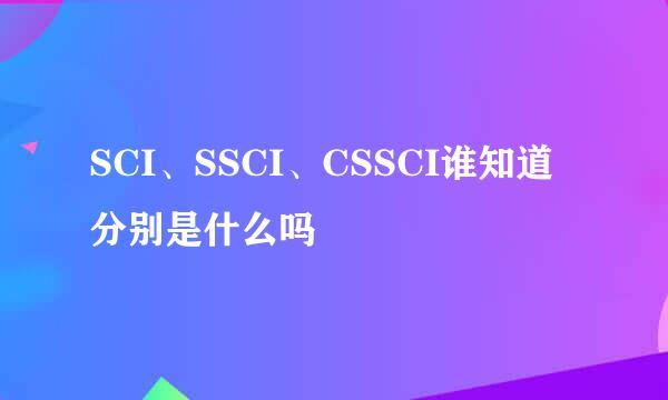 SCI、SSCI、CSSCI谁知道分别是什么吗