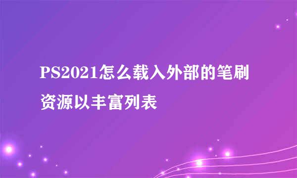 PS2021怎么载入外部的笔刷资源以丰富列表