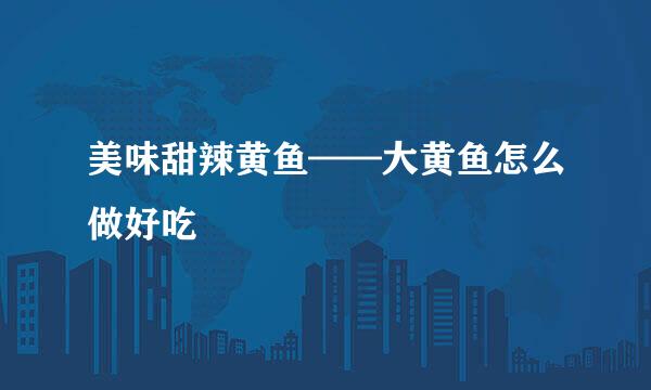 美味甜辣黄鱼——大黄鱼怎么做好吃