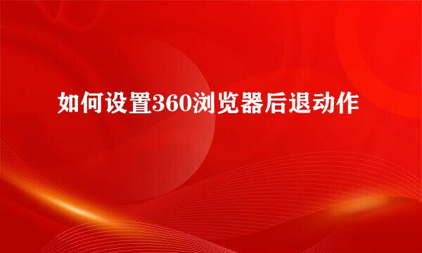 如何设置360浏览器后退动作