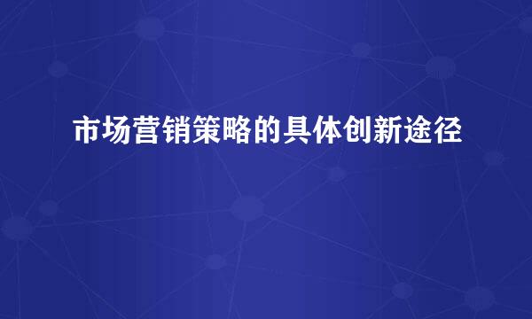 市场营销策略的具体创新途径