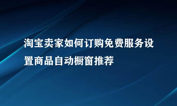 淘宝卖家如何订购免费服务设置商品自动橱窗推荐