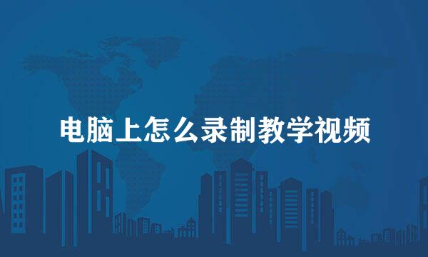 电脑上怎么录制教学视频