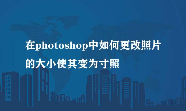 在photoshop中如何更改照片的大小使其变为寸照