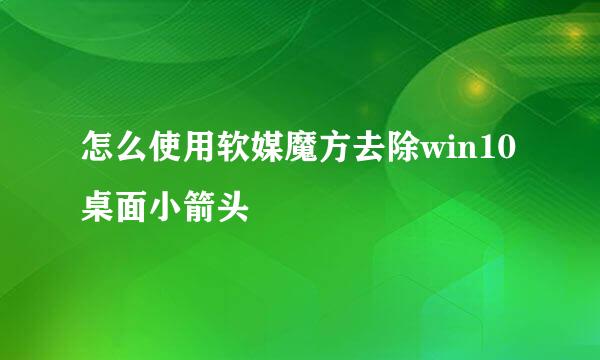 怎么使用软媒魔方去除win10桌面小箭头