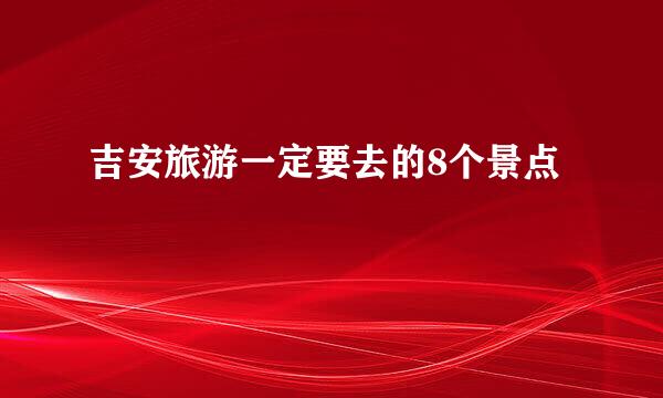吉安旅游一定要去的8个景点