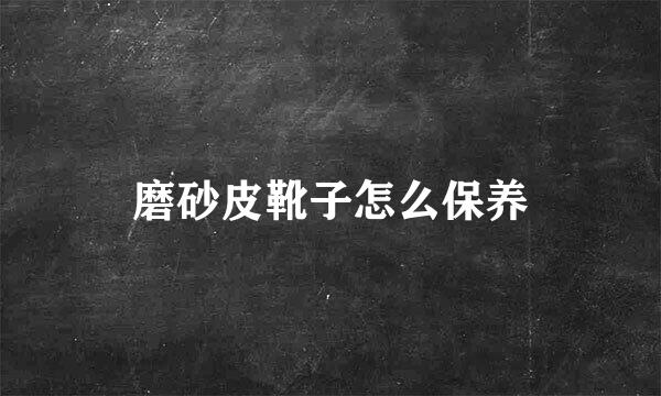磨砂皮靴子怎么保养