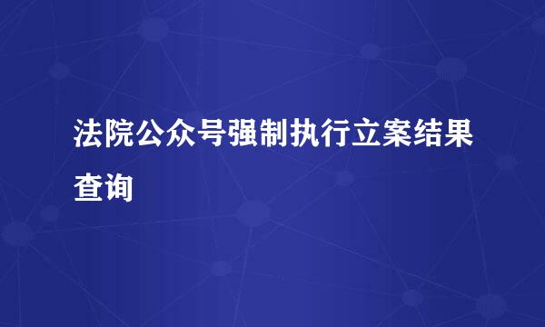 法院公众号强制执行立案结果查询