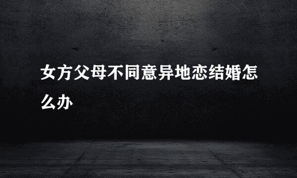 女方父母不同意异地恋结婚怎么办