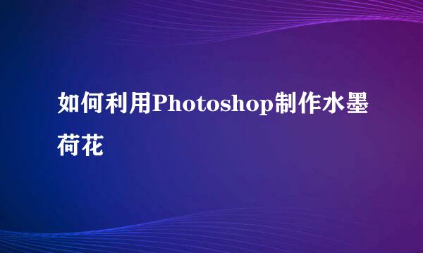 如何利用Photoshop制作水墨荷花