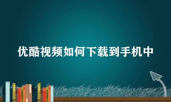 优酷视频如何下载到手机中