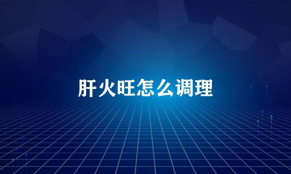 肝火旺怎么调理