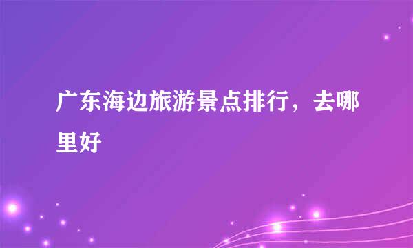 广东海边旅游景点排行，去哪里好