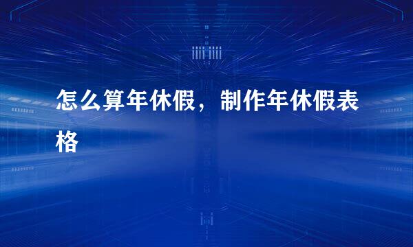 怎么算年休假，制作年休假表格