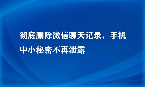 彻底删除微信聊天记录,手机中小秘密不再泄露