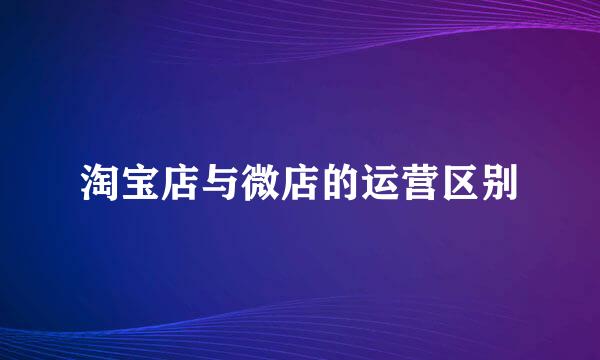 淘宝店与微店的运营区别