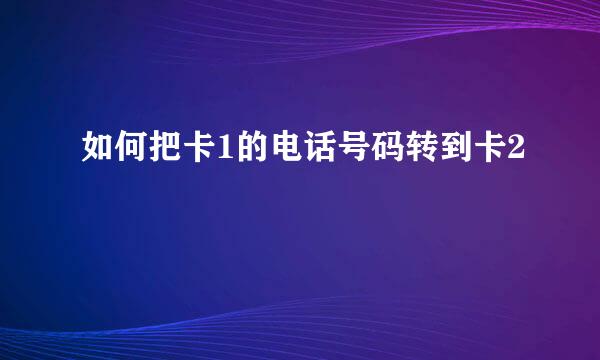 如何把卡1的电话号码转到卡2