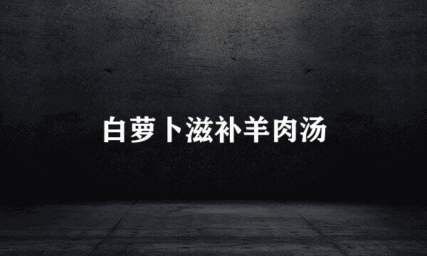 白萝卜滋补羊肉汤