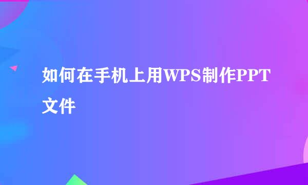 如何在手机上用WPS制作PPT文件