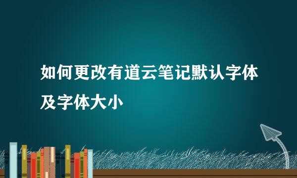 如何更改有道云笔记默认字体及字体大小
